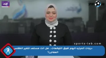 درجات الحرارة اليوم تفوق التوقعات.. هل أنت مستعد لتغير الطقس المفاجئ؟